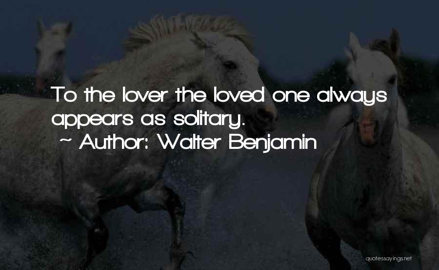Walter Benjamin Quotes: To The Lover The Loved One Always Appears As Solitary.