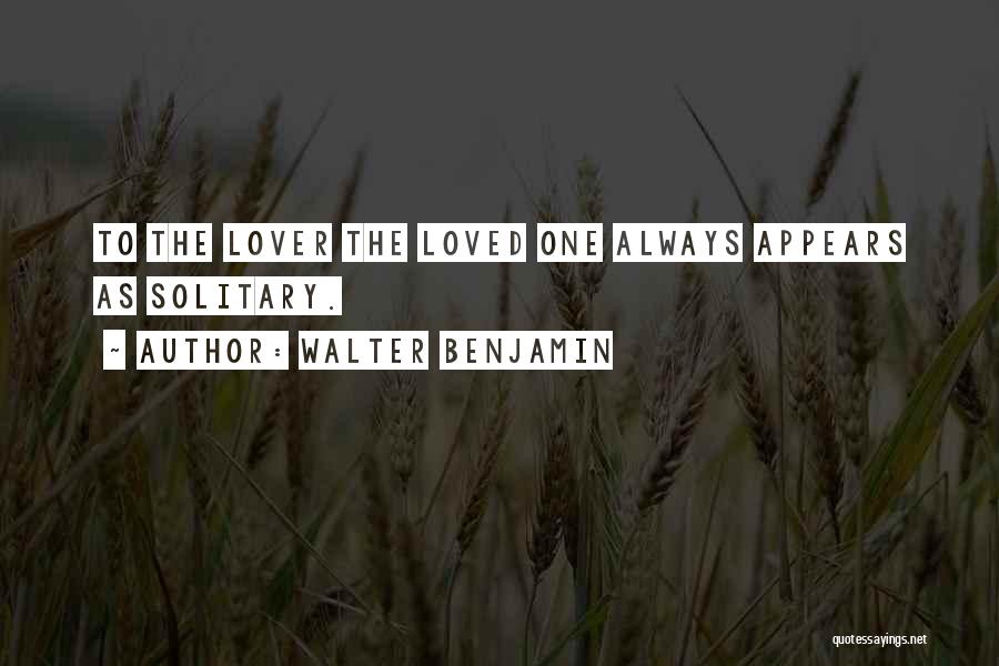 Walter Benjamin Quotes: To The Lover The Loved One Always Appears As Solitary.