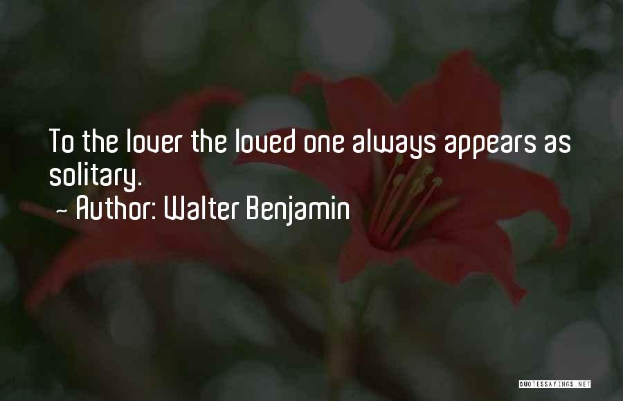 Walter Benjamin Quotes: To The Lover The Loved One Always Appears As Solitary.