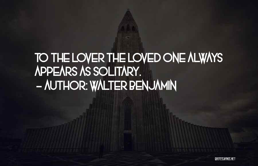 Walter Benjamin Quotes: To The Lover The Loved One Always Appears As Solitary.
