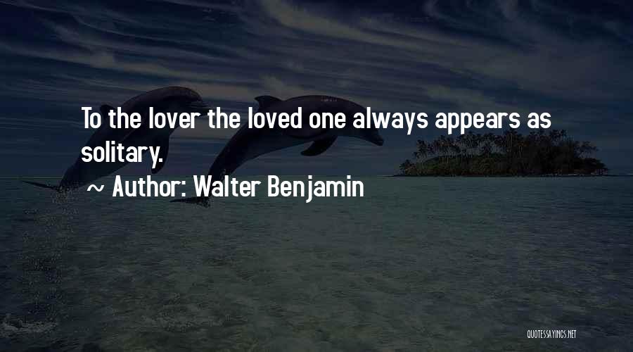 Walter Benjamin Quotes: To The Lover The Loved One Always Appears As Solitary.
