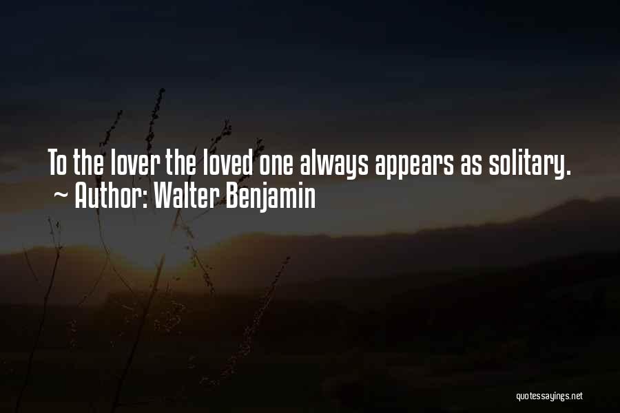 Walter Benjamin Quotes: To The Lover The Loved One Always Appears As Solitary.