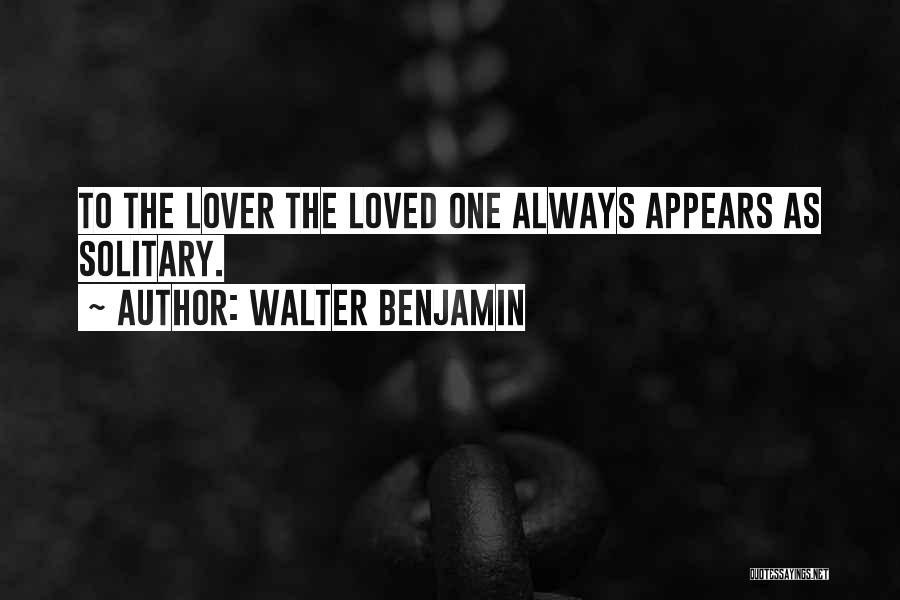 Walter Benjamin Quotes: To The Lover The Loved One Always Appears As Solitary.