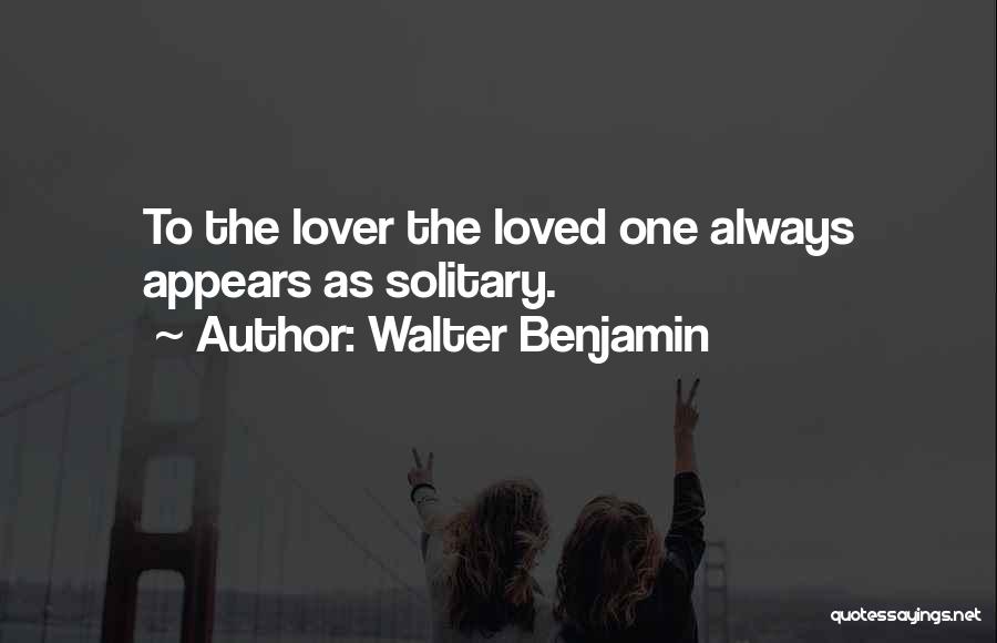 Walter Benjamin Quotes: To The Lover The Loved One Always Appears As Solitary.