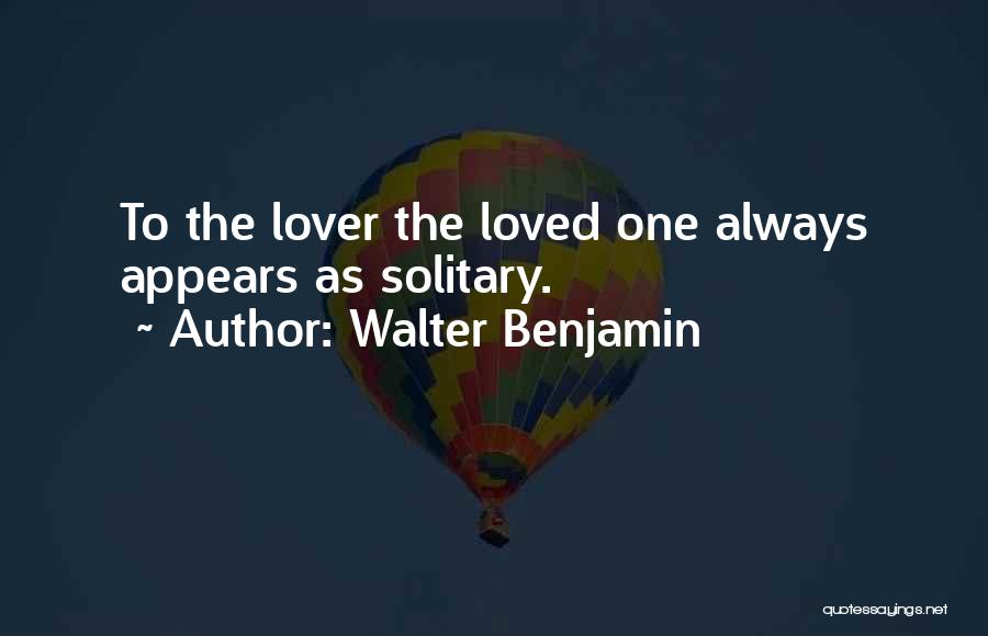 Walter Benjamin Quotes: To The Lover The Loved One Always Appears As Solitary.