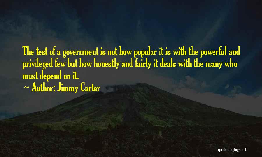 Jimmy Carter Quotes: The Test Of A Government Is Not How Popular It Is With The Powerful And Privileged Few But How Honestly