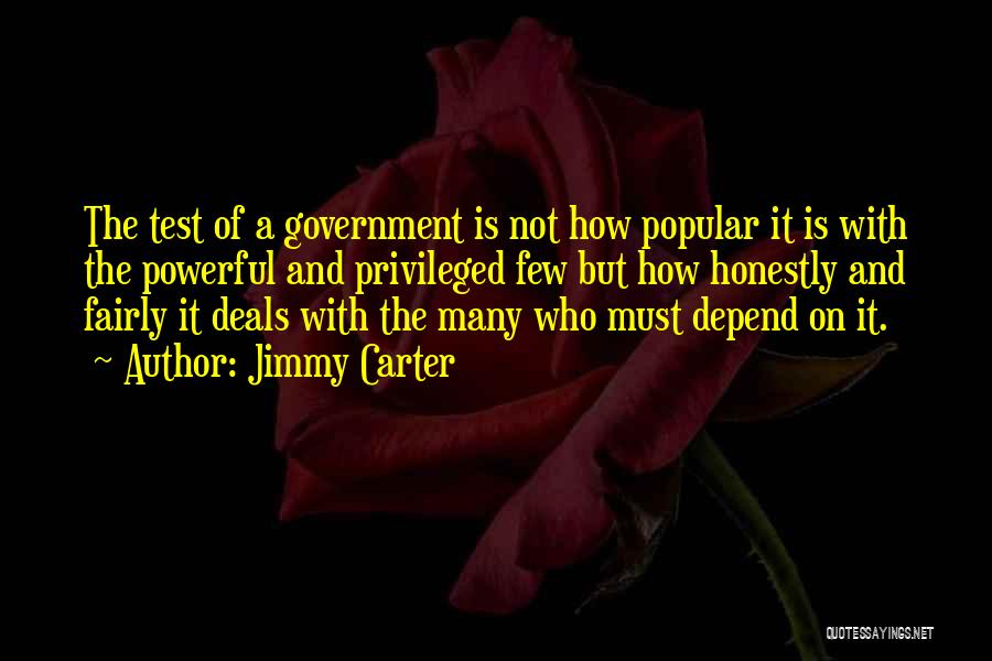 Jimmy Carter Quotes: The Test Of A Government Is Not How Popular It Is With The Powerful And Privileged Few But How Honestly