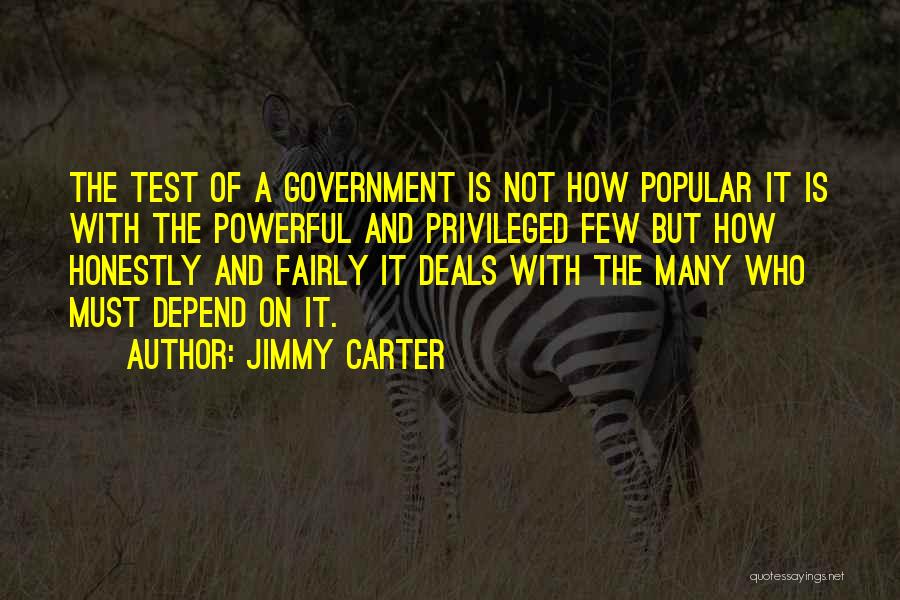 Jimmy Carter Quotes: The Test Of A Government Is Not How Popular It Is With The Powerful And Privileged Few But How Honestly