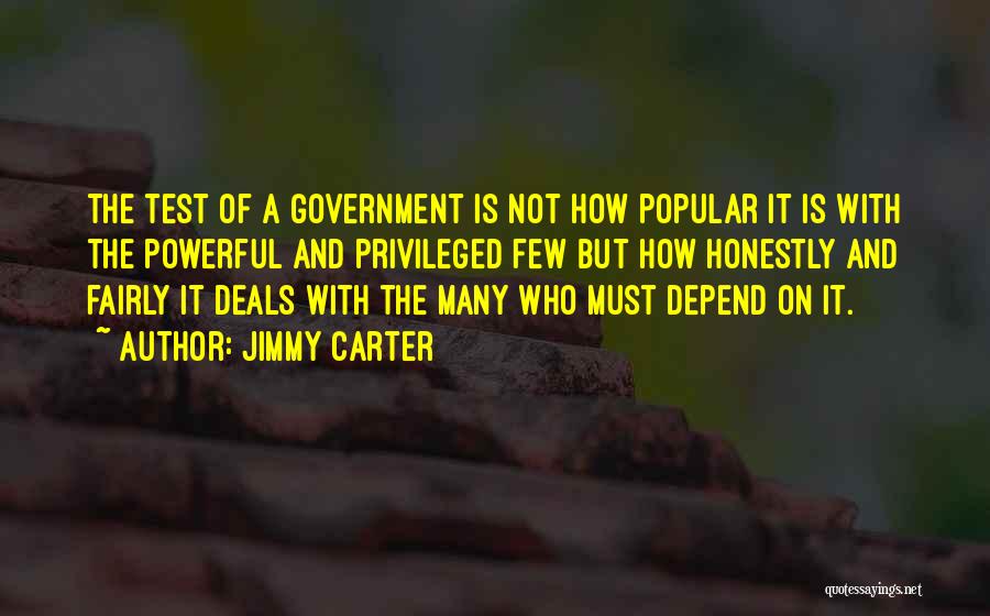 Jimmy Carter Quotes: The Test Of A Government Is Not How Popular It Is With The Powerful And Privileged Few But How Honestly