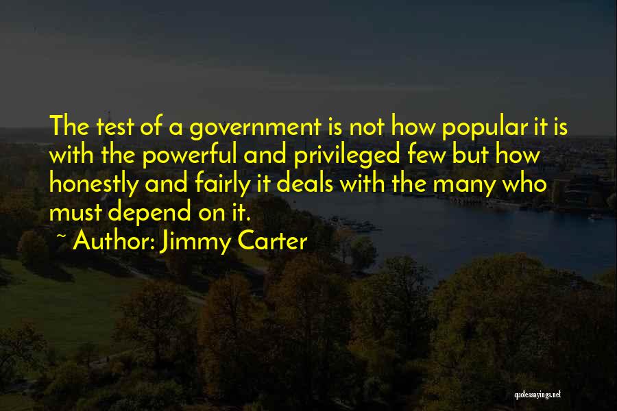 Jimmy Carter Quotes: The Test Of A Government Is Not How Popular It Is With The Powerful And Privileged Few But How Honestly
