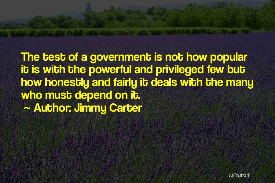 Jimmy Carter Quotes: The Test Of A Government Is Not How Popular It Is With The Powerful And Privileged Few But How Honestly