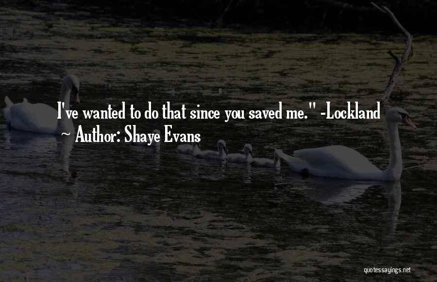 Shaye Evans Quotes: I've Wanted To Do That Since You Saved Me. -lockland