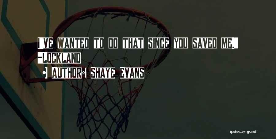 Shaye Evans Quotes: I've Wanted To Do That Since You Saved Me. -lockland