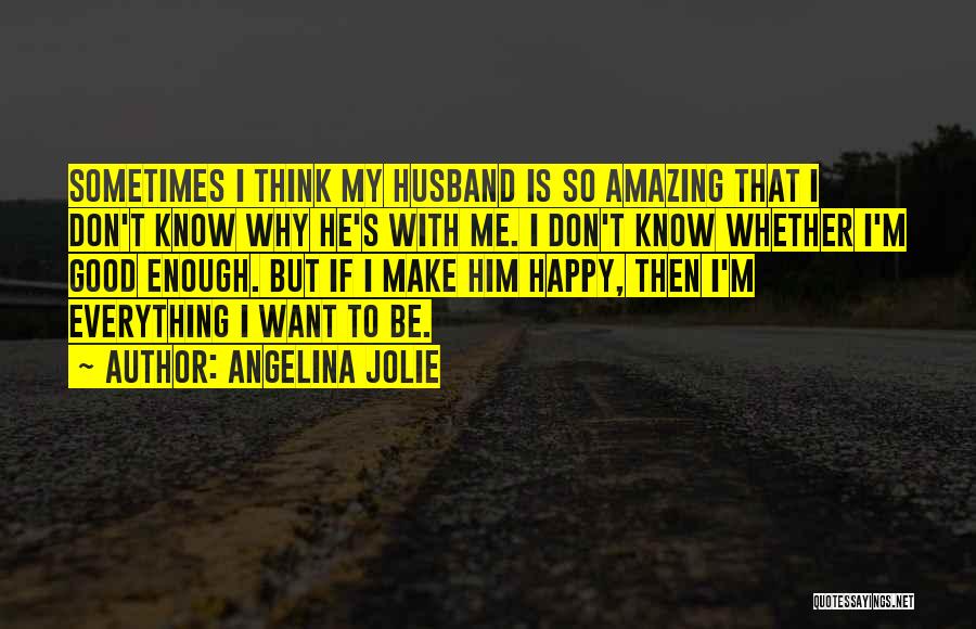 Angelina Jolie Quotes: Sometimes I Think My Husband Is So Amazing That I Don't Know Why He's With Me. I Don't Know Whether