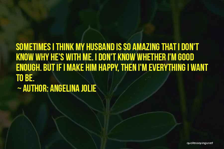 Angelina Jolie Quotes: Sometimes I Think My Husband Is So Amazing That I Don't Know Why He's With Me. I Don't Know Whether