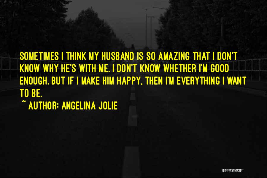 Angelina Jolie Quotes: Sometimes I Think My Husband Is So Amazing That I Don't Know Why He's With Me. I Don't Know Whether