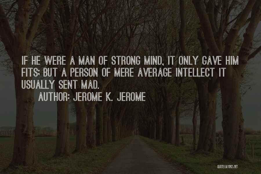 Jerome K. Jerome Quotes: If He Were A Man Of Strong Mind, It Only Gave Him Fits; But A Person Of Mere Average Intellect