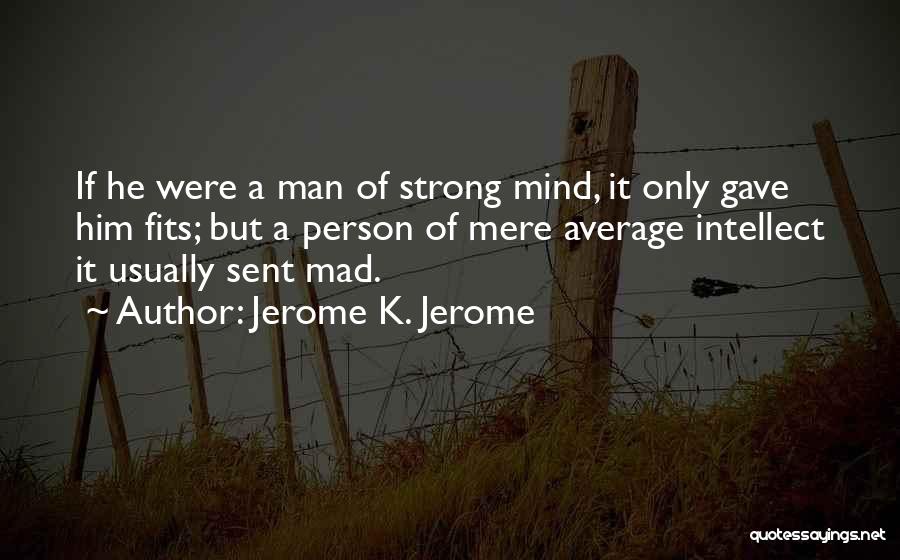 Jerome K. Jerome Quotes: If He Were A Man Of Strong Mind, It Only Gave Him Fits; But A Person Of Mere Average Intellect