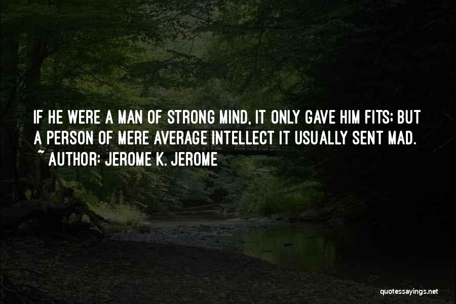 Jerome K. Jerome Quotes: If He Were A Man Of Strong Mind, It Only Gave Him Fits; But A Person Of Mere Average Intellect