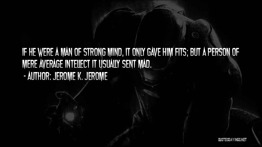 Jerome K. Jerome Quotes: If He Were A Man Of Strong Mind, It Only Gave Him Fits; But A Person Of Mere Average Intellect