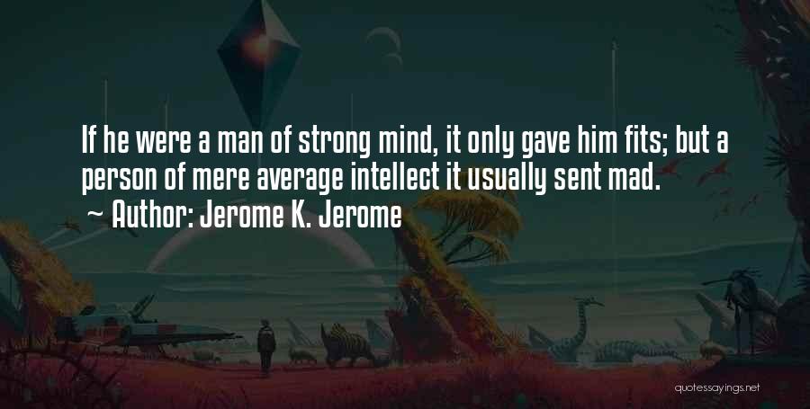 Jerome K. Jerome Quotes: If He Were A Man Of Strong Mind, It Only Gave Him Fits; But A Person Of Mere Average Intellect