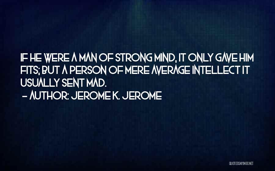 Jerome K. Jerome Quotes: If He Were A Man Of Strong Mind, It Only Gave Him Fits; But A Person Of Mere Average Intellect