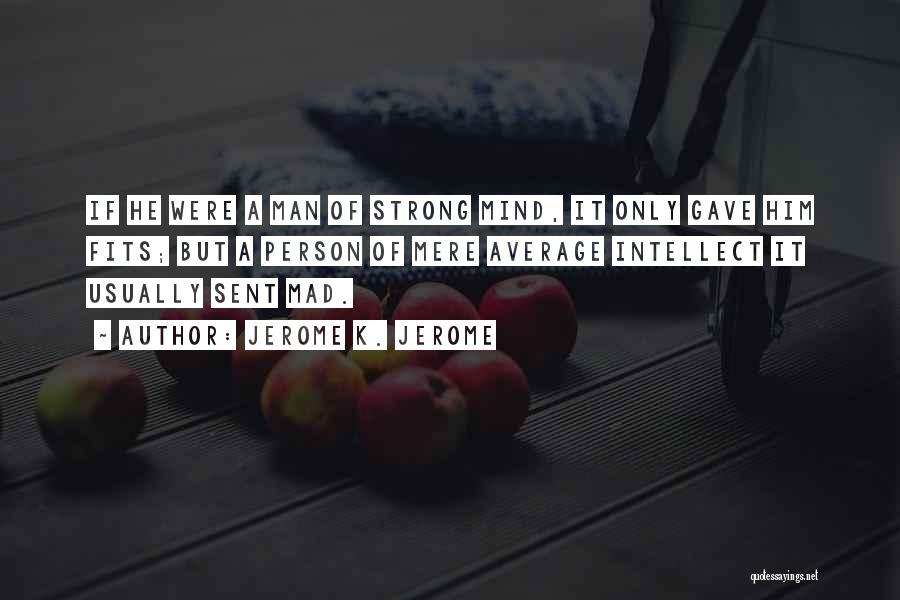 Jerome K. Jerome Quotes: If He Were A Man Of Strong Mind, It Only Gave Him Fits; But A Person Of Mere Average Intellect