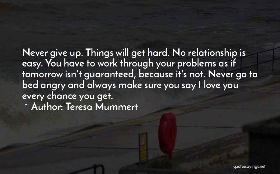 Teresa Mummert Quotes: Never Give Up. Things Will Get Hard. No Relationship Is Easy. You Have To Work Through Your Problems As If