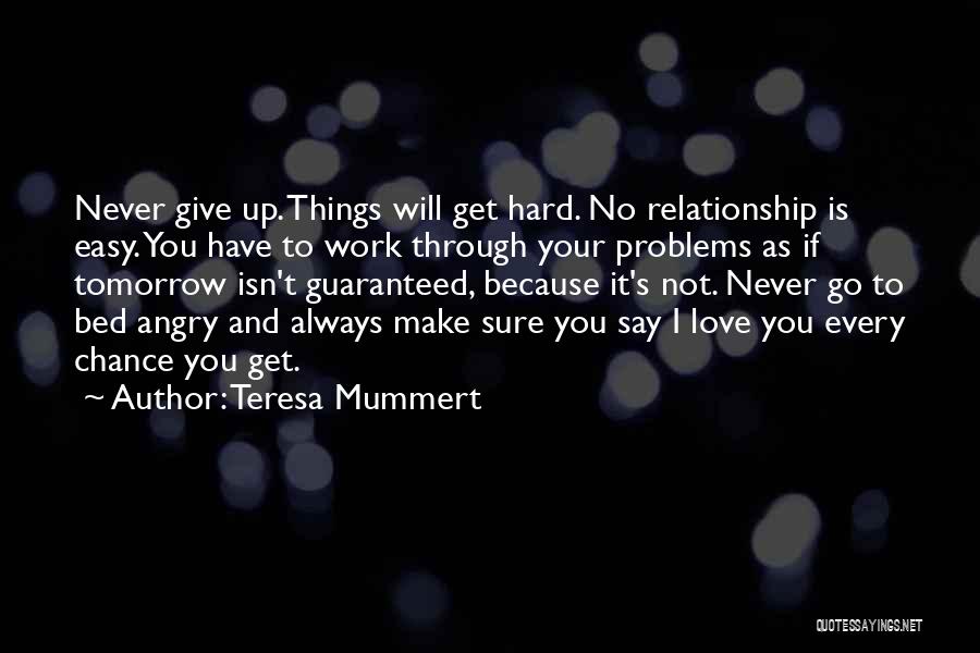 Teresa Mummert Quotes: Never Give Up. Things Will Get Hard. No Relationship Is Easy. You Have To Work Through Your Problems As If