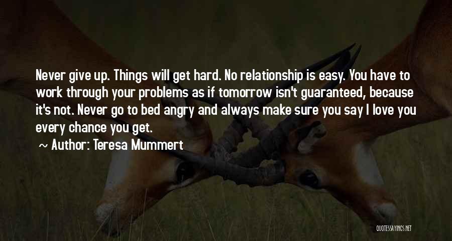 Teresa Mummert Quotes: Never Give Up. Things Will Get Hard. No Relationship Is Easy. You Have To Work Through Your Problems As If