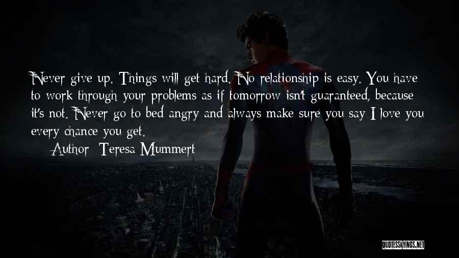 Teresa Mummert Quotes: Never Give Up. Things Will Get Hard. No Relationship Is Easy. You Have To Work Through Your Problems As If