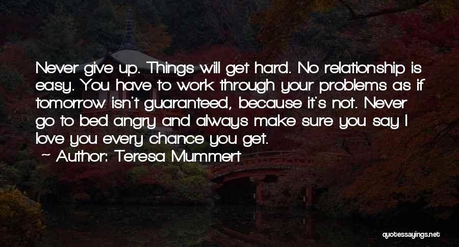 Teresa Mummert Quotes: Never Give Up. Things Will Get Hard. No Relationship Is Easy. You Have To Work Through Your Problems As If