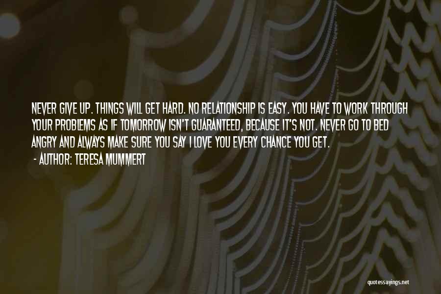 Teresa Mummert Quotes: Never Give Up. Things Will Get Hard. No Relationship Is Easy. You Have To Work Through Your Problems As If