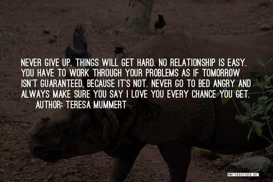 Teresa Mummert Quotes: Never Give Up. Things Will Get Hard. No Relationship Is Easy. You Have To Work Through Your Problems As If