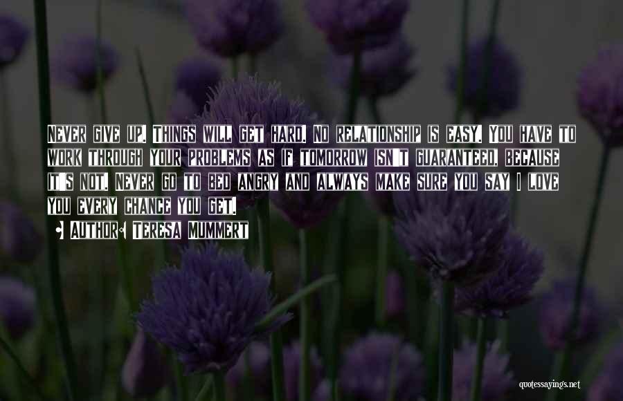 Teresa Mummert Quotes: Never Give Up. Things Will Get Hard. No Relationship Is Easy. You Have To Work Through Your Problems As If