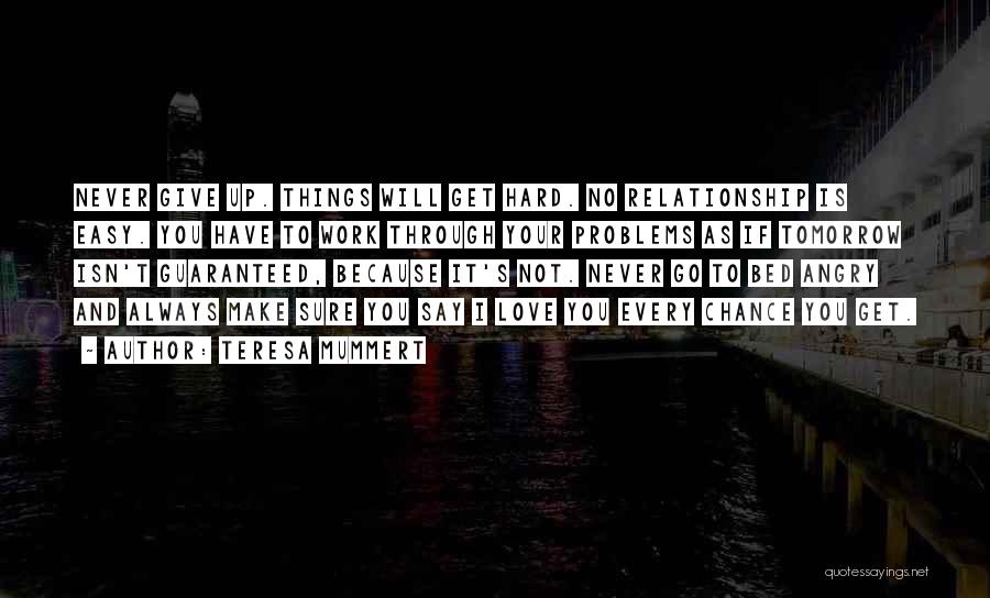 Teresa Mummert Quotes: Never Give Up. Things Will Get Hard. No Relationship Is Easy. You Have To Work Through Your Problems As If