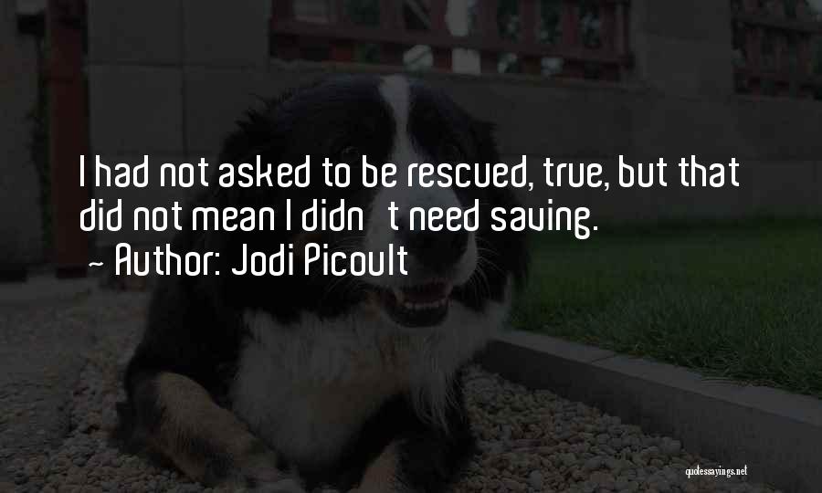 Jodi Picoult Quotes: I Had Not Asked To Be Rescued, True, But That Did Not Mean I Didn't Need Saving.