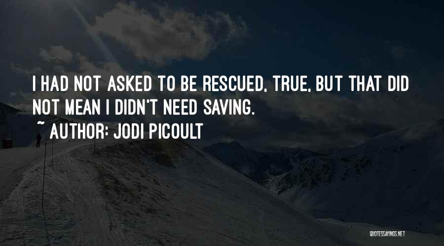 Jodi Picoult Quotes: I Had Not Asked To Be Rescued, True, But That Did Not Mean I Didn't Need Saving.