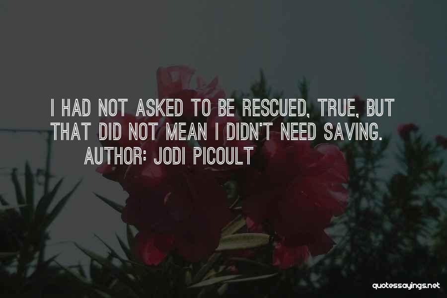 Jodi Picoult Quotes: I Had Not Asked To Be Rescued, True, But That Did Not Mean I Didn't Need Saving.