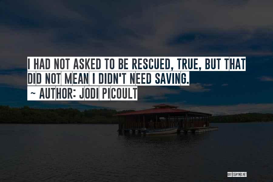 Jodi Picoult Quotes: I Had Not Asked To Be Rescued, True, But That Did Not Mean I Didn't Need Saving.