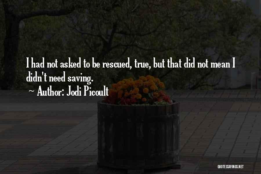Jodi Picoult Quotes: I Had Not Asked To Be Rescued, True, But That Did Not Mean I Didn't Need Saving.