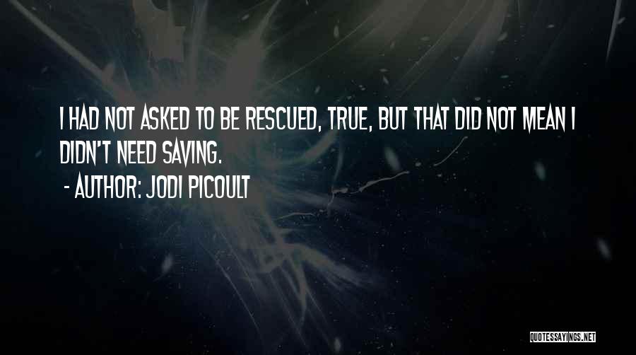 Jodi Picoult Quotes: I Had Not Asked To Be Rescued, True, But That Did Not Mean I Didn't Need Saving.