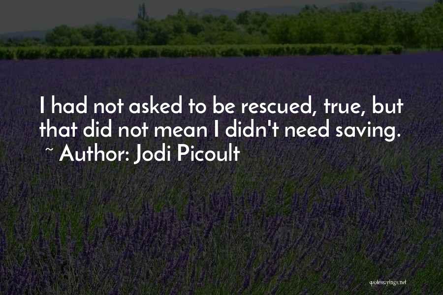 Jodi Picoult Quotes: I Had Not Asked To Be Rescued, True, But That Did Not Mean I Didn't Need Saving.
