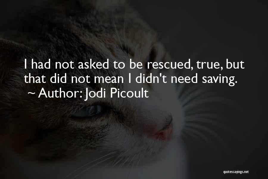 Jodi Picoult Quotes: I Had Not Asked To Be Rescued, True, But That Did Not Mean I Didn't Need Saving.