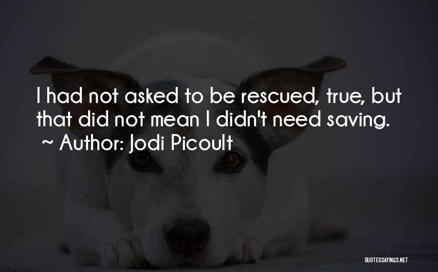 Jodi Picoult Quotes: I Had Not Asked To Be Rescued, True, But That Did Not Mean I Didn't Need Saving.