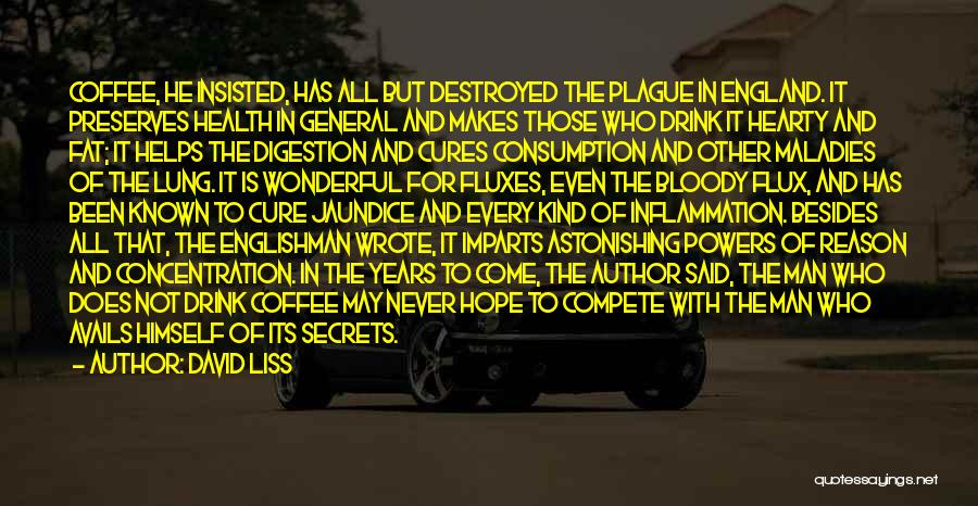 David Liss Quotes: Coffee, He Insisted, Has All But Destroyed The Plague In England. It Preserves Health In General And Makes Those Who