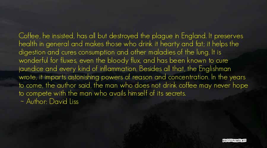 David Liss Quotes: Coffee, He Insisted, Has All But Destroyed The Plague In England. It Preserves Health In General And Makes Those Who