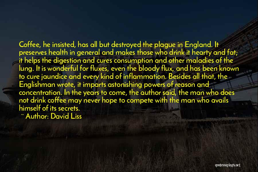 David Liss Quotes: Coffee, He Insisted, Has All But Destroyed The Plague In England. It Preserves Health In General And Makes Those Who