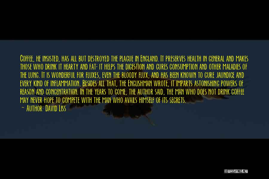 David Liss Quotes: Coffee, He Insisted, Has All But Destroyed The Plague In England. It Preserves Health In General And Makes Those Who