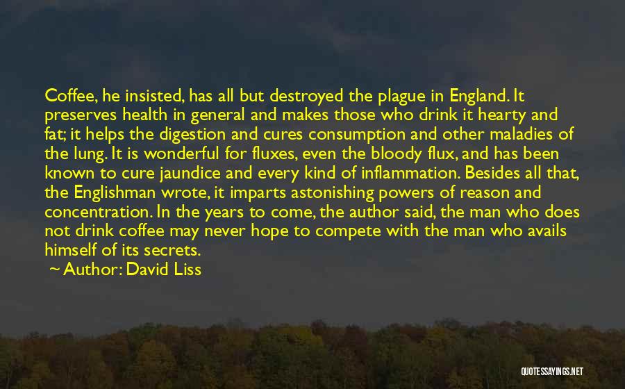 David Liss Quotes: Coffee, He Insisted, Has All But Destroyed The Plague In England. It Preserves Health In General And Makes Those Who